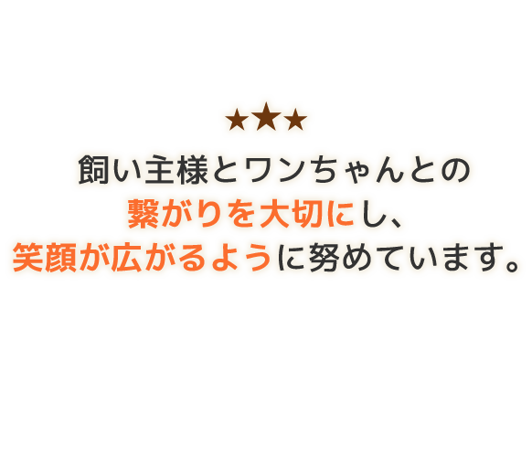 飼い主様とワンちゃんとの繋がりを大切にし、笑顔が広がるように努めています。